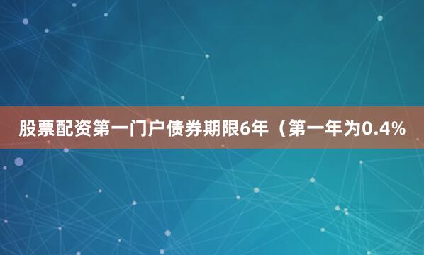 股票配资第一门户债券期限6年（第一年为0.4%