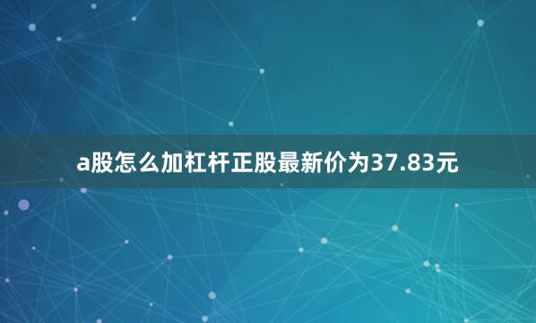 a股怎么加杠杆正股最新价为37.83元