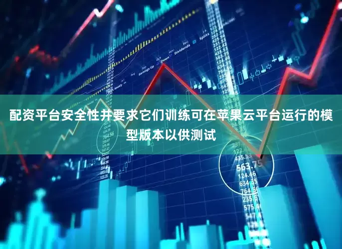 配资平台安全性并要求它们训练可在苹果云平台运行的模型版本以供测试