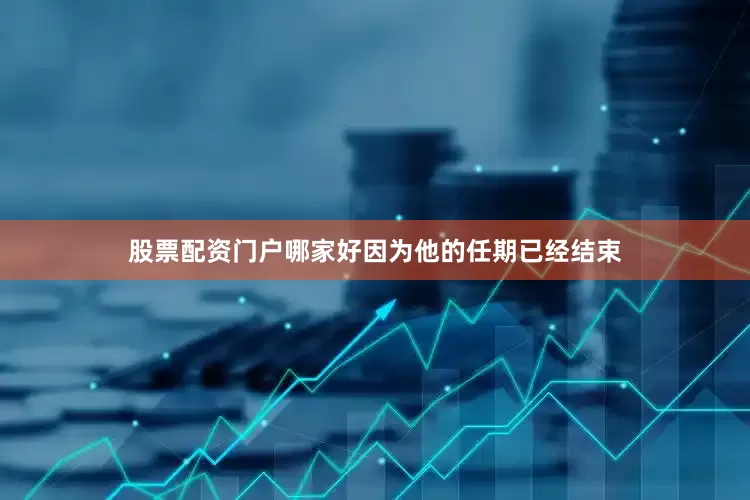 股票配资门户哪家好因为他的任期已经结束