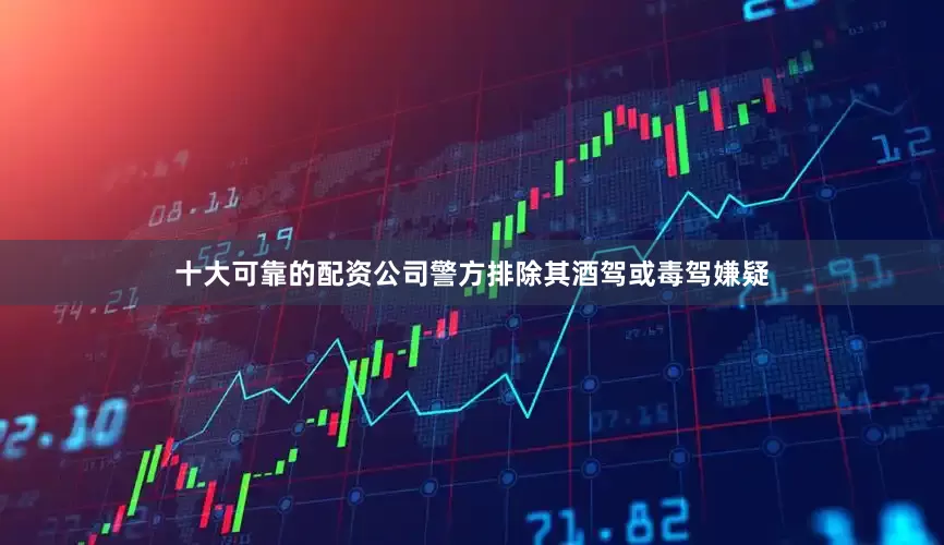 十大可靠的配资公司警方排除其酒驾或毒驾嫌疑