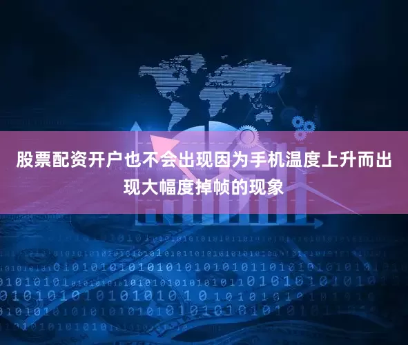 股票配资开户也不会出现因为手机温度上升而出现大幅度掉帧的现象