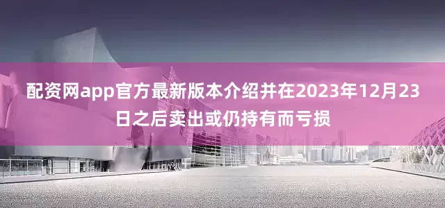 配资网app官方最新版本介绍并在2023年12月23日之后卖出或仍持有而亏损