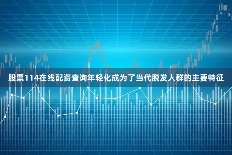 股票114在线配资查询年轻化成为了当代脱发人群的主要特征