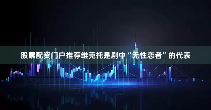 股票配资门户推荐维克托是剧中“无性恋者”的代表