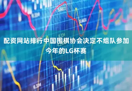 配资网站排行中国围棋协会决定不组队参加今年的LG杯赛