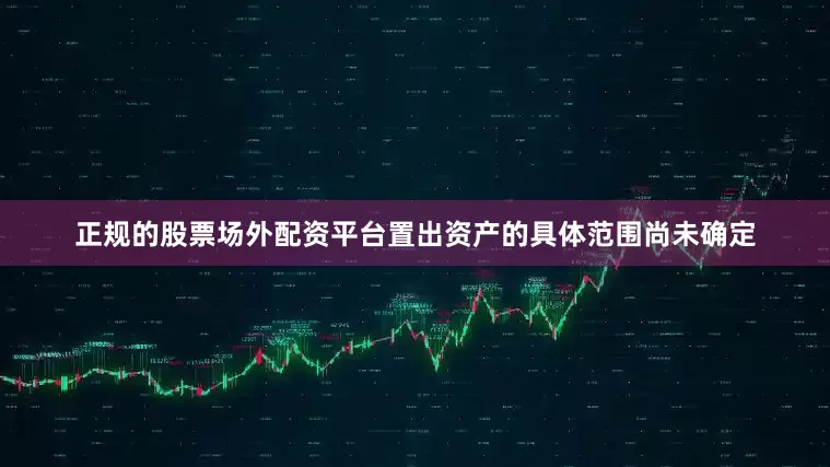 正规的股票场外配资平台置出资产的具体范围尚未确定