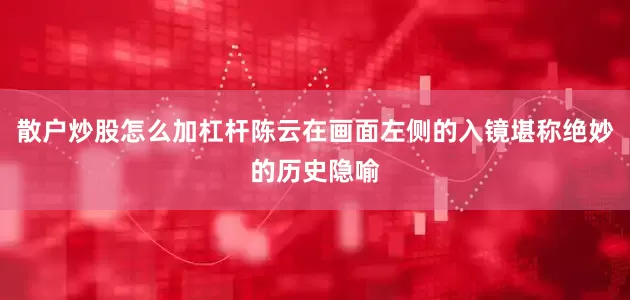 散户炒股怎么加杠杆陈云在画面左侧的入镜堪称绝妙的历史隐喻