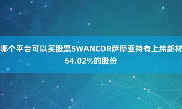 哪个平台可以买股票SWANCOR萨摩亚持有上纬新材64.02%的股份