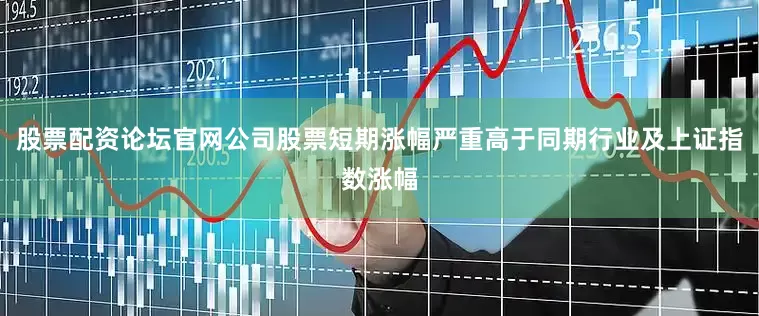 股票配资论坛官网公司股票短期涨幅严重高于同期行业及上证指数涨幅