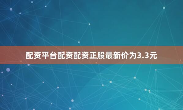 配资平台配资配资正股最新价为3.3元