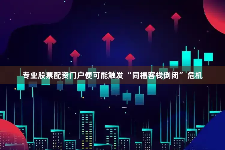 专业股票配资门户便可能触发 “同福客栈倒闭” 危机