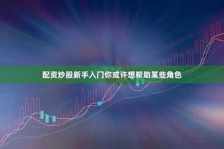配资炒股新手入门你或许想帮助某些角色