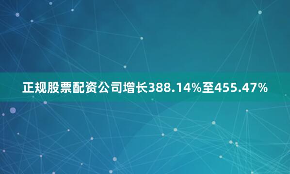 正规股票配资公司增长388.14%至455.47%