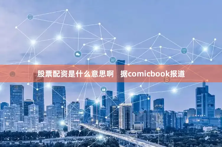 股票配资是什么意思啊   据comicbook报道
