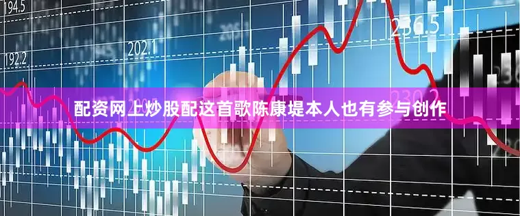 配资网上炒股配这首歌陈康堤本人也有参与创作