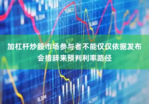 加杠杆炒股市场参与者不能仅仅依据发布会措辞来预判利率路径