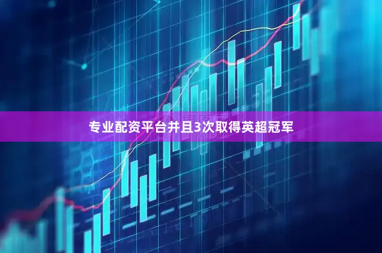 专业配资平台并且3次取得英超冠军