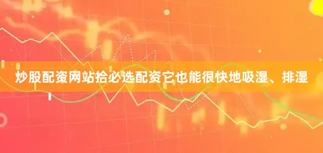 炒股配资网站拾必选配资它也能很快地吸湿、排湿