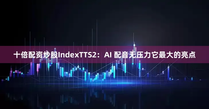 十倍配资炒股IndexTTS2：AI 配音无压力它最大的亮点