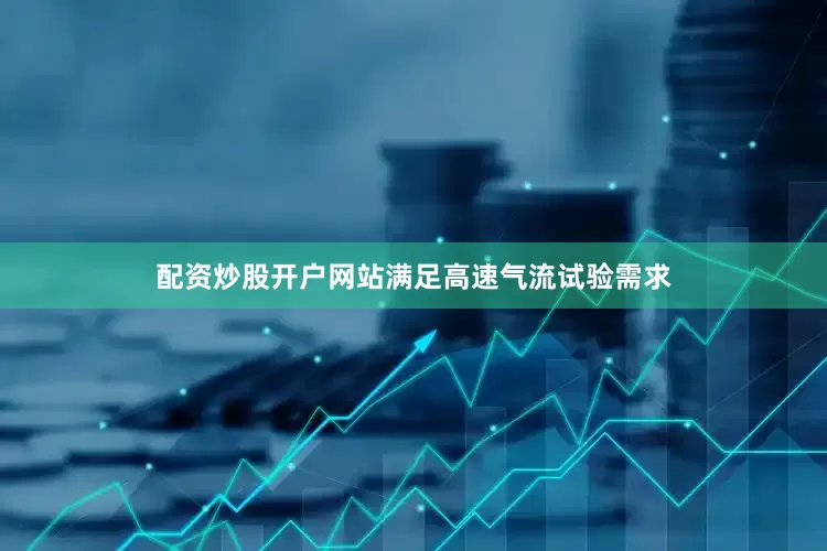 配资炒股开户网站满足高速气流试验需求