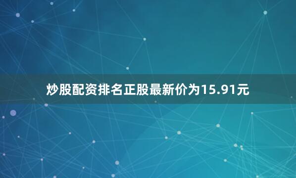 炒股配资排名正股最新价为15.91元