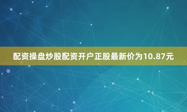 配资操盘炒股配资开户正股最新价为10.87元