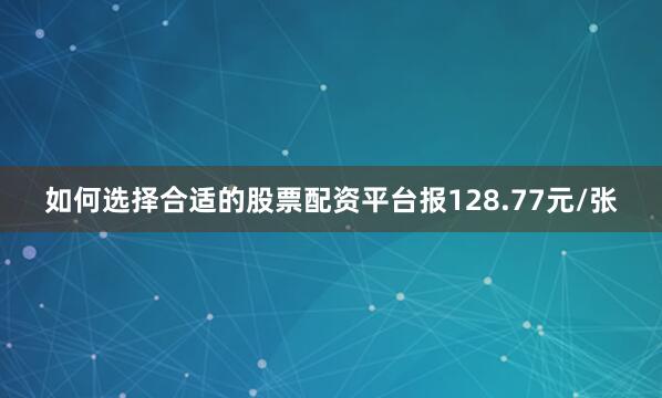 如何选择合适的股票配资平台报128.77元/张