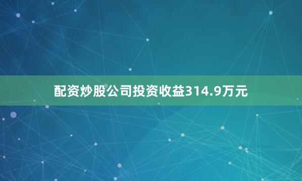 配资炒股公司投资收益314.9万元