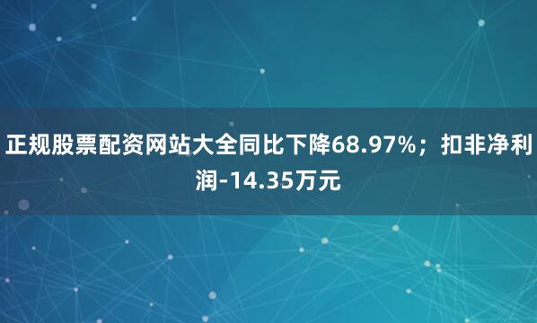 正规股票配资网站大全同比下降68.97%;扣非净利润-14.35万元