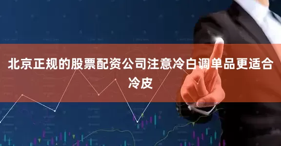 北京正规的股票配资公司注意冷白调单品更适合冷皮