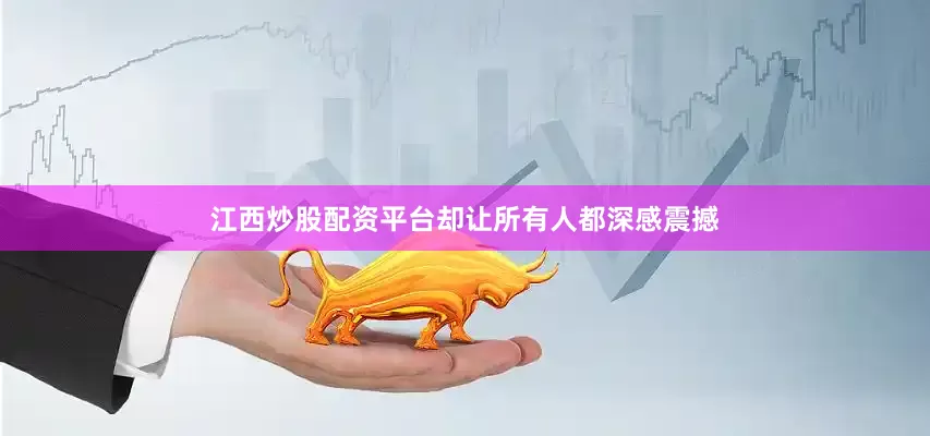江西炒股配资平台却让所有人都深感震撼
