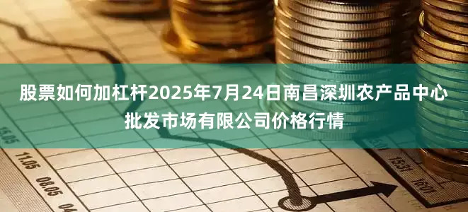 股票如何加杠杆2025年7月24日南昌深圳农产品中心批发市场有限公司价格行情