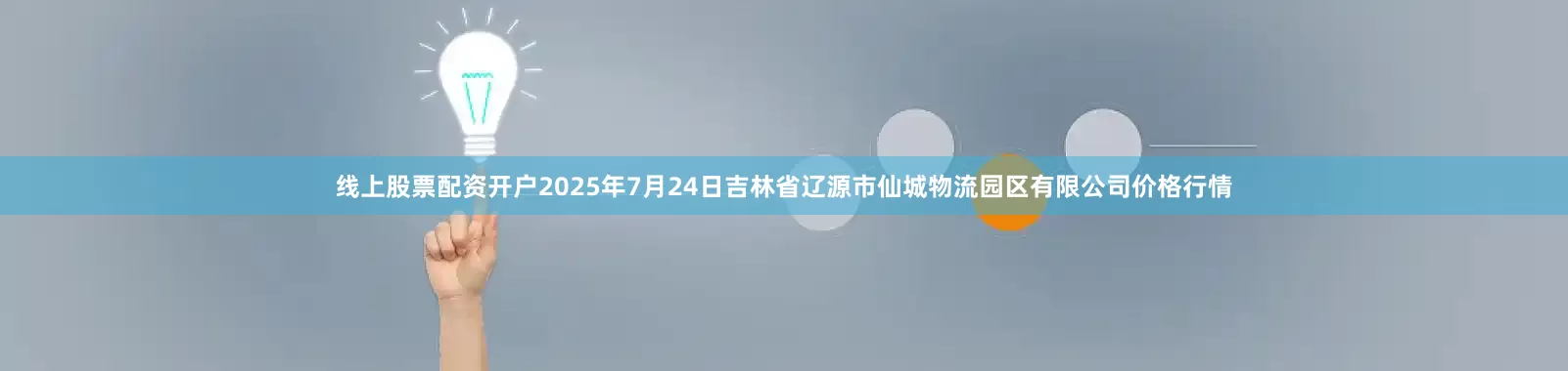 线上股票配资开户2025年7月24日吉林省辽源市仙城物流园区有限公司价格行情