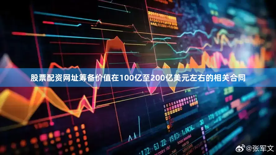 股票配资网址筹备价值在100亿至200亿美元左右的相关合同