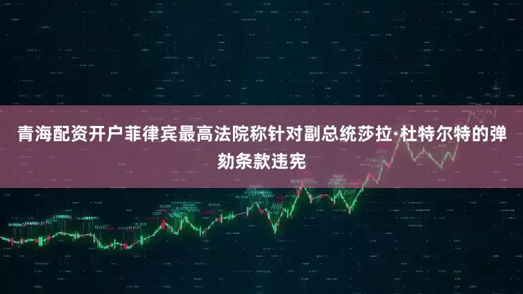 青海配资开户菲律宾最高法院称针对副总统莎拉·杜特尔特的弹劾条款违宪