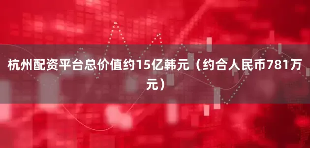 杭州配资平台总价值约15亿韩元（约合人民币781万元）