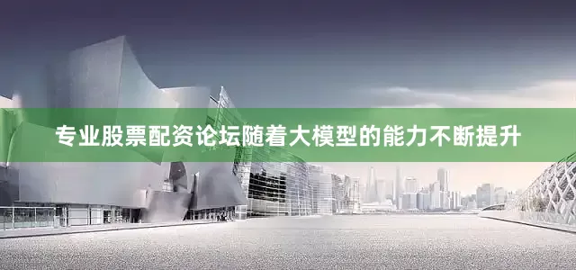 专业股票配资论坛随着大模型的能力不断提升