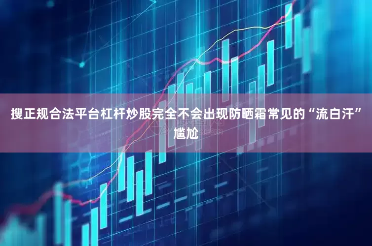 搜正规合法平台杠杆炒股完全不会出现防晒霜常见的“流白汗”尴尬