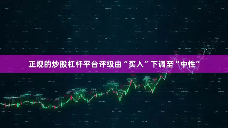 正规的炒股杠杆平台评级由“买入”下调至“中性”