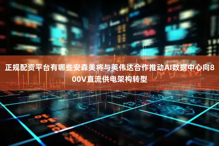 正规配资平台有哪些安森美将与英伟达合作推动AI数据中心向800V直流供电架构转型