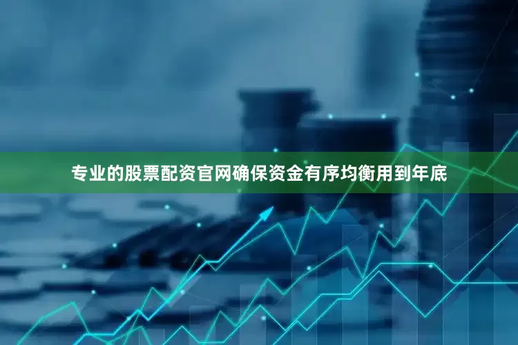 专业的股票配资官网确保资金有序均衡用到年底