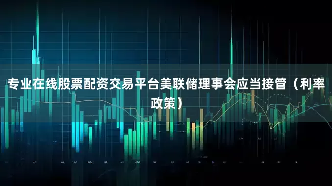 专业在线股票配资交易平台美联储理事会应当接管（利率政策）