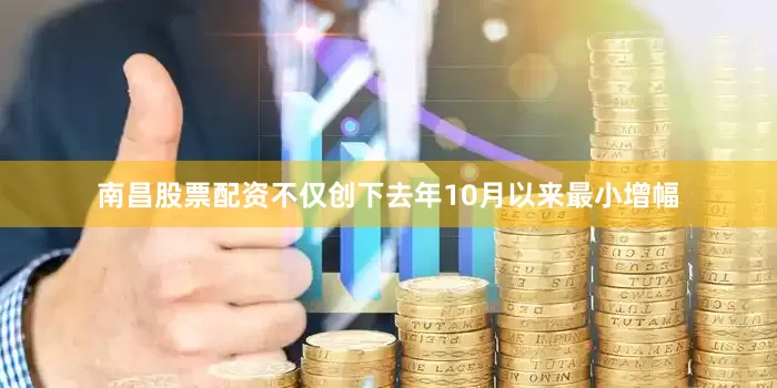 南昌股票配资不仅创下去年10月以来最小增幅