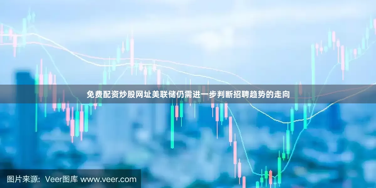 免费配资炒股网址美联储仍需进一步判断招聘趋势的走向