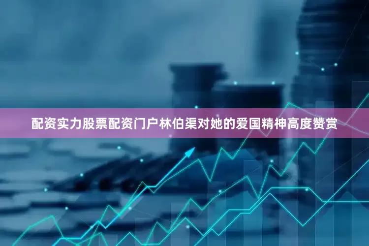 配资实力股票配资门户林伯渠对她的爱国精神高度赞赏