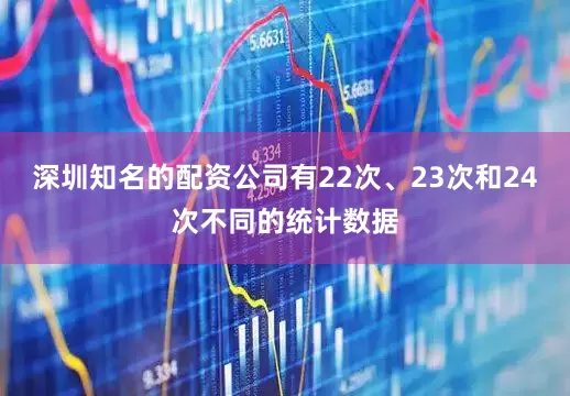 深圳知名的配资公司有22次、23次和24次不同的统计数据