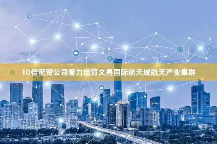 10倍配资公司着力培育文昌国际航天城航天产业集群