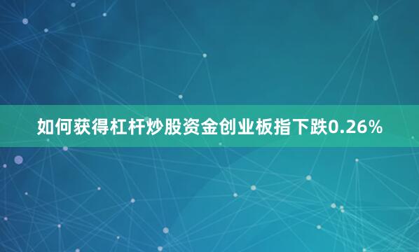 如何获得杠杆炒股资金创业板指下跌0.26%
