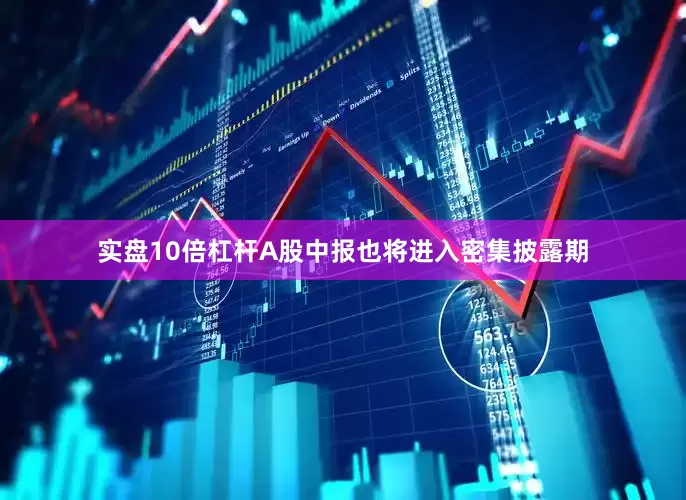 实盘10倍杠杆A股中报也将进入密集披露期